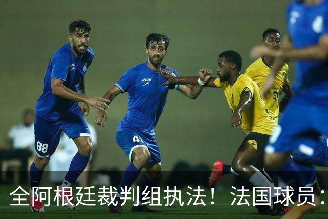 全阿根廷裁判组执法！法国球员：他们有这种能力，我们只想赢比赛